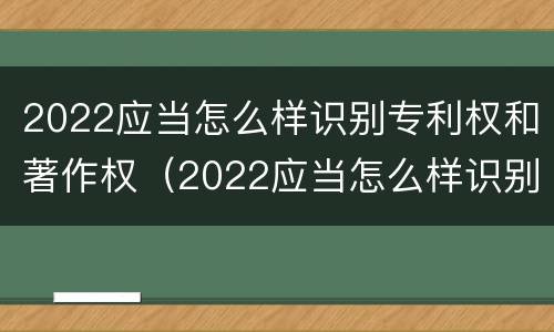2022应当怎么样识别专利权和著作权（2022应当怎么样识别专利权和著作权呢）