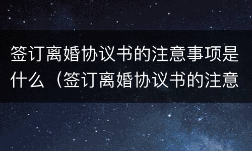 签订离婚协议书的注意事项是什么（签订离婚协议书的注意事项是什么呢）