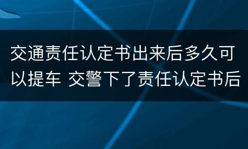 交通责任认定书出来后多久可以提车 交警下了责任认定书后,多久可以提车