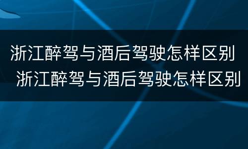 浙江醉驾与酒后驾驶怎样区别 浙江醉驾与酒后驾驶怎样区别的