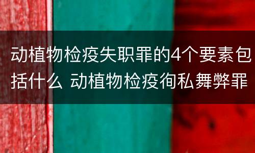 动植物检疫失职罪的4个要素包括什么 动植物检疫徇私舞弊罪与动植物检疫失职罪的区别在于