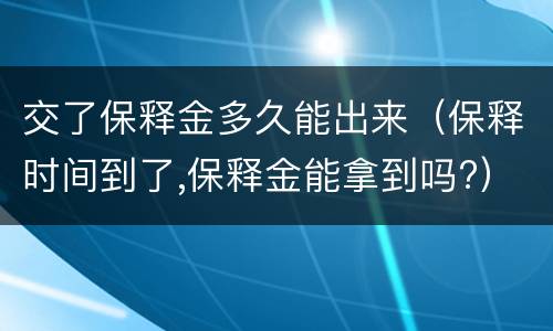 交了保释金多久能出来（保释时间到了,保释金能拿到吗?）