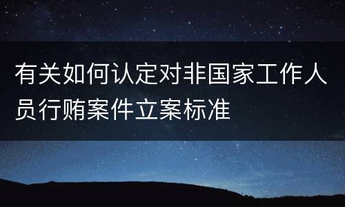 有关如何认定对非国家工作人员行贿案件立案标准