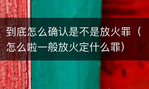 到底怎么确认是不是放火罪（怎么啦一般放火定什么罪）