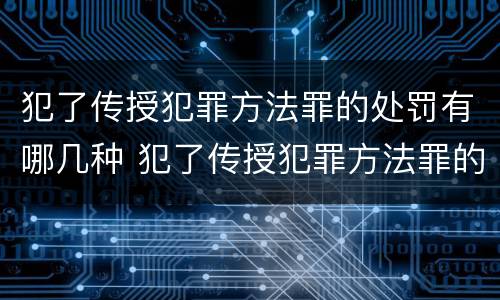 犯了传授犯罪方法罪的处罚有哪几种 犯了传授犯罪方法罪的处罚有哪几种形式