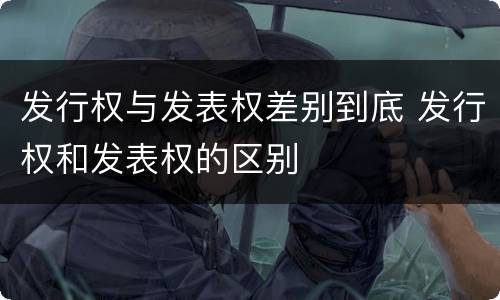 发行权与发表权差别到底 发行权和发表权的区别