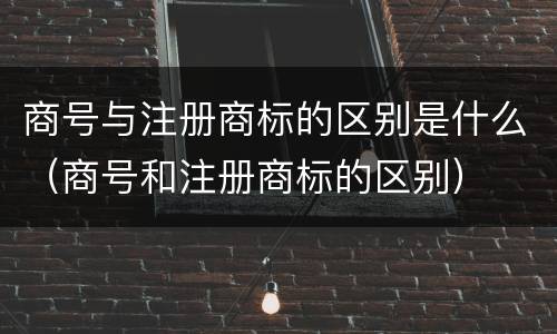 商号与注册商标的区别是什么（商号和注册商标的区别）