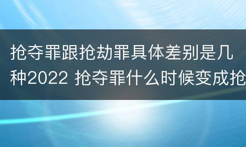 抢夺罪跟抢劫罪具体差别是几种2022 抢夺罪什么时候变成抢劫罪