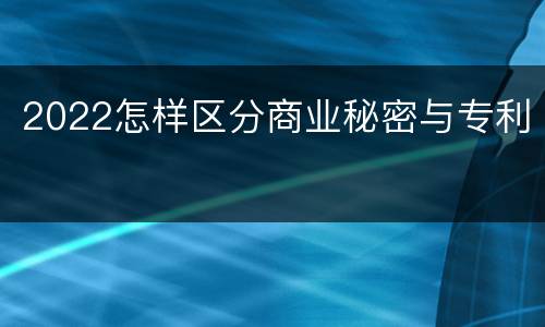 2022怎样区分商业秘密与专利
