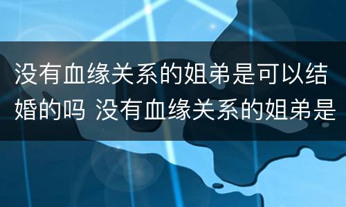 没有血缘关系的姐弟是可以结婚的吗 没有血缘关系的姐弟是可以结婚的吗