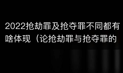 2022抢劫罪及抢夺罪不同都有啥体现（论抢劫罪与抢夺罪的界限）