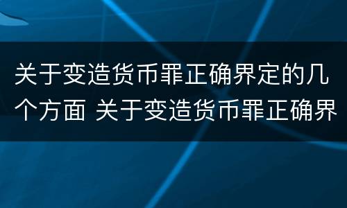 关于变造货币罪正确界定的几个方面 关于变造货币罪正确界定的几个方面的内容