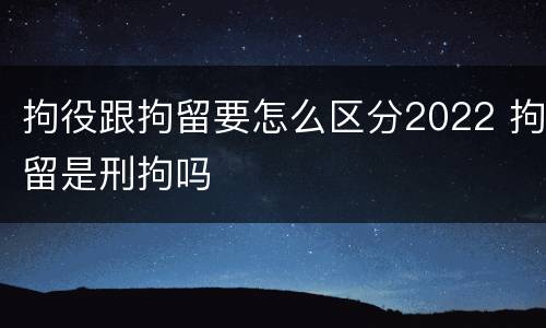拘役跟拘留要怎么区分2022 拘留是刑拘吗