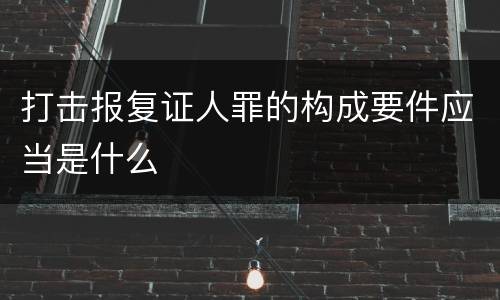 打击报复证人罪的构成要件应当是什么