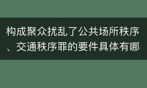 构成聚众扰乱了公共场所秩序、交通秩序罪的要件具体有哪些