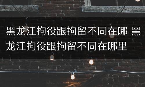 黑龙江拘役跟拘留不同在哪 黑龙江拘役跟拘留不同在哪里