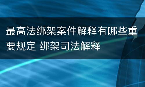 最高法绑架案件解释有哪些重要规定 绑架司法解释