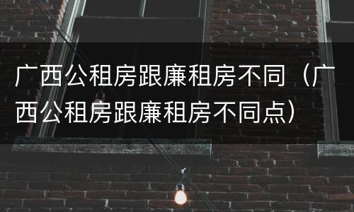 广西公租房跟廉租房不同（广西公租房跟廉租房不同点）