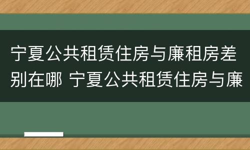 宁夏公共租赁住房与廉租房差别在哪 宁夏公共租赁住房与廉租房差别在哪儿