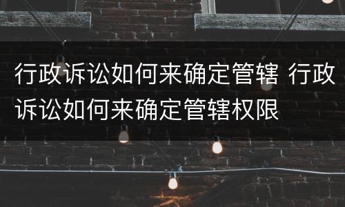 行政诉讼如何来确定管辖 行政诉讼如何来确定管辖权限