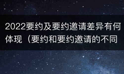 2022要约及要约邀请差异有何体现（要约和要约邀请的不同的点在于哪些方面）