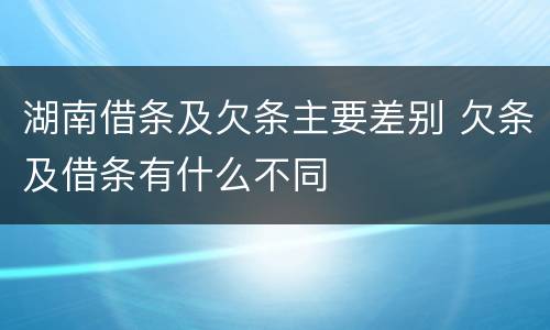 湖南借条及欠条主要差别 欠条及借条有什么不同