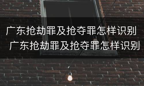 广东抢劫罪及抢夺罪怎样识别 广东抢劫罪及抢夺罪怎样识别判刑