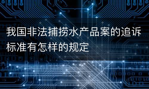 我国非法捕捞水产品案的追诉标准有怎样的规定