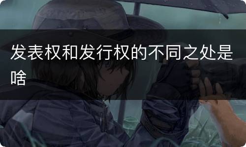 发表权和发行权的不同之处是啥