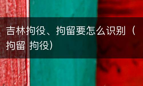 吉林拘役、拘留要怎么识别（拘留 拘役）