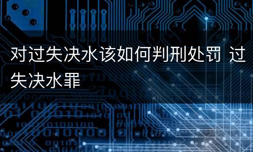 对过失决水该如何判刑处罚 过失决水罪