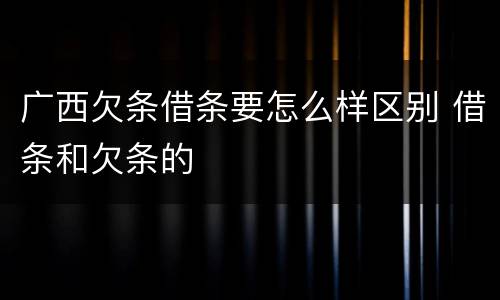 广西欠条借条要怎么样区别 借条和欠条的