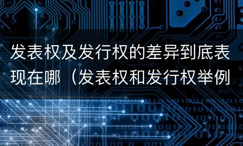 发表权及发行权的差异到底表现在哪（发表权和发行权举例）