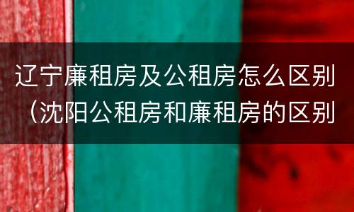 辽宁廉租房及公租房怎么区别(沈阳公租房和廉租房的区别)
