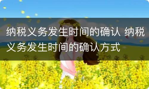 纳税义务发生时间的确认 纳税义务发生时间的确认方式