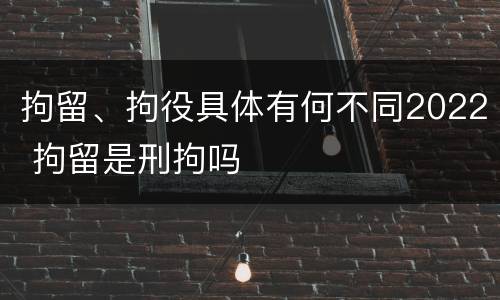 拘留、拘役具体有何不同2022 拘留是刑拘吗