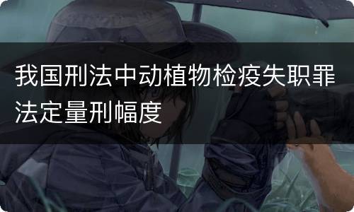 我国刑法中动植物检疫失职罪法定量刑幅度