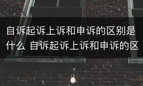 自诉起诉上诉和申诉的区别是什么 自诉起诉上诉和申诉的区别是什么呢