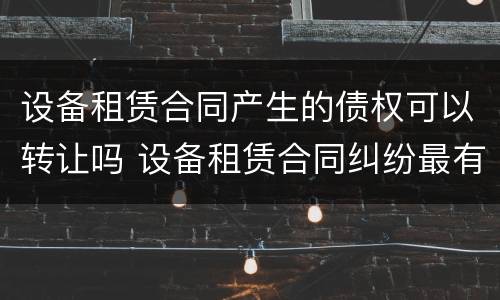 设备租赁合同产生的债权可以转让吗 设备租赁合同纠纷最有效的处理