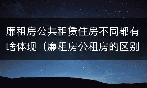 廉租房公共租赁住房不同都有啥体现（廉租房公租房的区别在哪里）