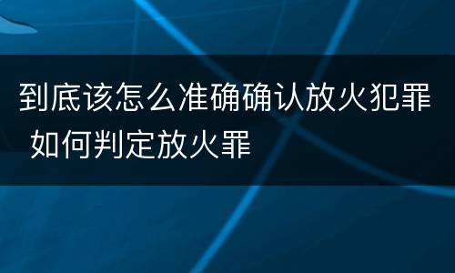到底该怎么准确确认放火犯罪 如何判定放火罪