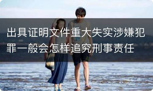 出具证明文件重大失实涉嫌犯罪一般会怎样追究刑事责任