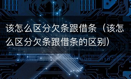 该怎么区分欠条跟借条（该怎么区分欠条跟借条的区别）