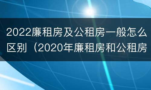 2022廉租房及公租房一般怎么区别（2020年廉租房和公租房的区别）