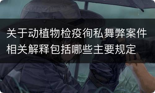 关于动植物检疫徇私舞弊案件相关解释包括哪些主要规定