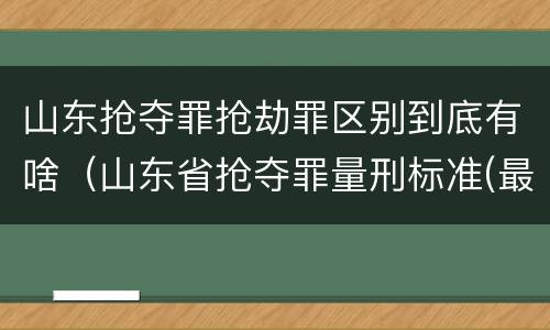 山东抢夺罪抢劫罪区别到底有啥（山东省抢夺罪量刑标准(最新2018）