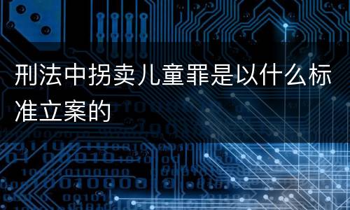 刑法中拐卖儿童罪是以什么标准立案的