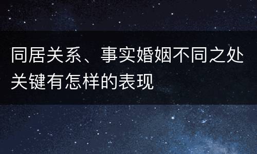 同居关系、事实婚姻不同之处关键有怎样的表现