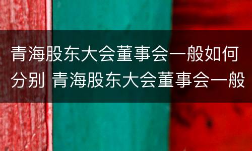 青海股东大会董事会一般如何分别 青海股东大会董事会一般如何分别参加