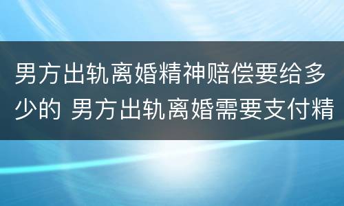 男方出轨离婚精神赔偿要给多少的 男方出轨离婚需要支付精神赔偿吗?